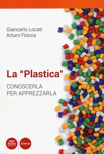 La «plastica». Conoscerla per apprezzarla - Giancarlo Locati, Arturo Fiocca - Libro Pacini Editore 2016, Scienze | Libraccio.it