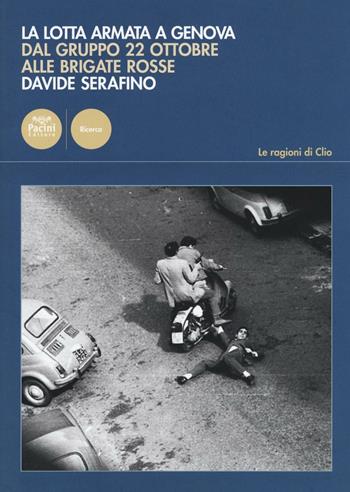 La lotta armata a Genova. Dal Gruppo 22 ottobre alle Brigate Rosse (1969-1981) - Davide Serafino - Libro Pacini Editore 2016, Le ragioni di Clio | Libraccio.it