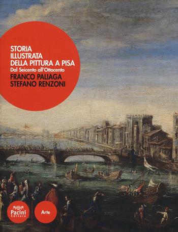 Storia illustrata della pittura a Pisa. Dal Seicento all'Ottocento. Ediz. a colori - Franco Paliaga, Stefano Renzoni - Libro Pacini Editore 2016, Arte | Libraccio.it