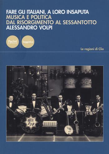 Fare gli italiani, a loro insaputa. Musica e politica dal Risorgimento al Sessantotto - Alessandro Volpi - Libro Pacini Editore 2017, Le ragioni di Clio | Libraccio.it