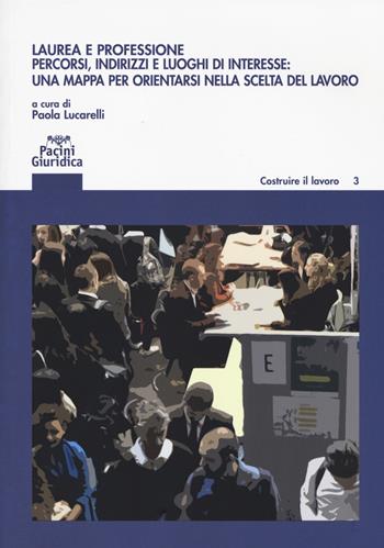 Laurea e professione. Percorsi indirizzi e luoghi di interesse: una mappa per orientarsi nella scelta del lavoro  - Libro Pacini Editore 2017, Costruire il lavoro | Libraccio.it