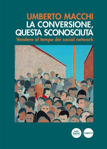 La conversione, questa sconosciuta. Vendere al tempo dei social network - Umberto Macchi - Libro Pacini Editore 2017, Sociophaenomena | Libraccio.it