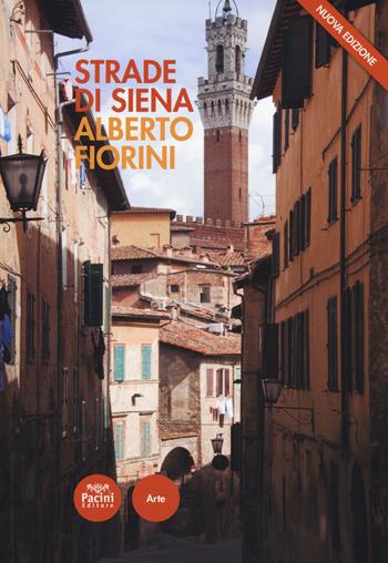 Strade di Siena. Strade, vie, vicoli e piazze raccontano la città, la sua vita, la sua storia. Nuova ediz. - Alberto Fiorini - Libro Pacini Editore 2017, Arte | Libraccio.it