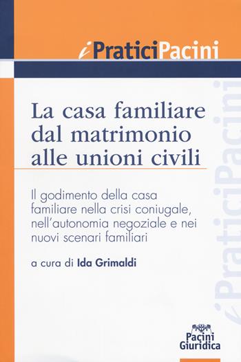 La casa familiare dal matrimonio alle unioni civili. Il godimento della casa familiare nella crisi coniugale, nell’autonomia negoziale e nei nuovi scenari familiari  - Libro Pacini Editore 2017, I pratici Pacini | Libraccio.it
