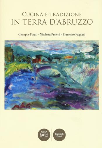 Cucina e tradizione in terra d'Abruzzo - Giuseppe Fatati, Nicoletta Proietti, Francesco Fagnani - Libro Pacini Editore 2017, Racconti Fatati | Libraccio.it