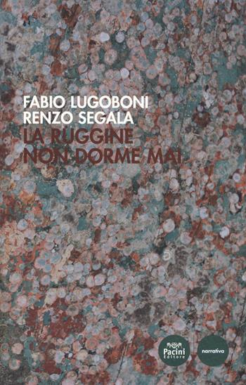 La ruggine non dorme mai - Fabio Lugoboni, Renzo Segàla - Libro Pacini Editore 2017, Narrativa | Libraccio.it