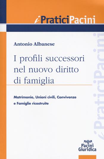 I profili successori nel nuovo diritto di famiglia. Matrimonio, unioni civili, convivenze e famiglie ricostituite - Antonio Albanese - Libro Pacini Editore 2017, I pratici Pacini | Libraccio.it