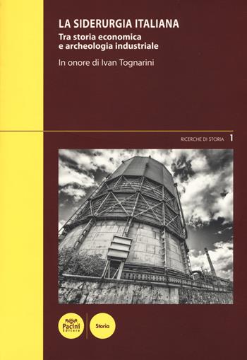 La siderurgia italiana. Tra storia economica e archeologia industriale. In onore di Ivan Toganrini. Atti del Convegno di studi (Piombino, 4-5 marzo 2016)  - Libro Pacini Editore 2018, Ricerche di storia | Libraccio.it