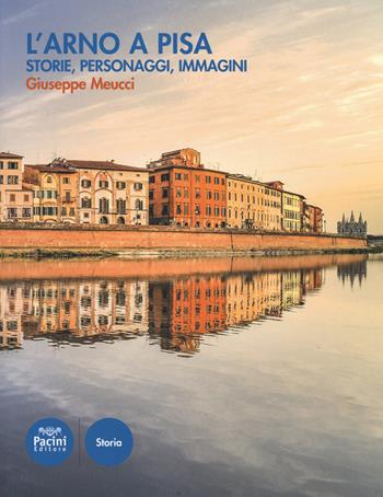 L' Arno a Pisa. Storie, personaggi, immagini - Giuseppe Meucci - Libro Pacini Editore 2019, Storia | Libraccio.it