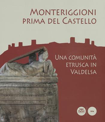 Monteriggioni prima del Castello. Una comunità etrusca in Valdelsa. Catalogo della mostra (Monteriggioni, 13 ottobre 2018-23 aprile 2019)  - Libro Pacini Editore 2019, Archeologia in cantiere | Libraccio.it