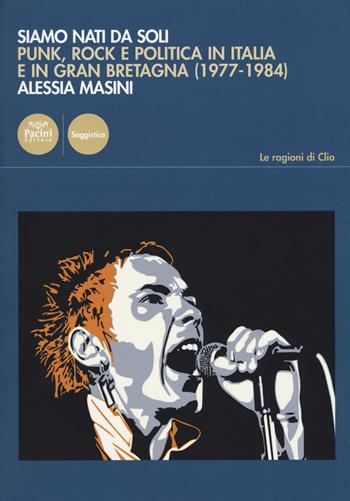Siamo nati da soli. Punk, rock e politica in Italia e in Gran Bretagna (1977-1984) - Alessia Masini - Libro Pacini Editore 2019, Le ragioni di Clio | Libraccio.it