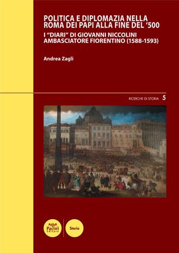 Politica e diplomazia nella Roma dei papi alla fine del '500. I «Diari» di Giovanni Niccolini ambasciatore fiorentino (1588-1593) - Andrea Zagli - Libro Pacini Editore 2020, Ricerche di storia | Libraccio.it