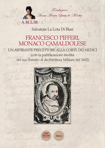 Francesco Pifferi monaco camaldolese. Un aspirante precettore alla corte dei Medici (con la pubblicazione inedita del suo Trattato di Architettura Militare del 1602) - Salvatore La Lota Di Blasi - Libro Pacini Editore 2021, Storia | Libraccio.it