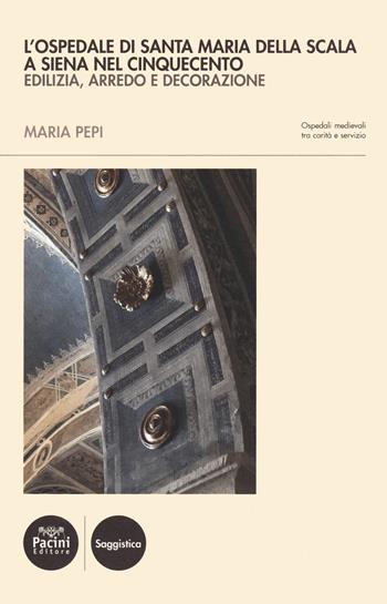 L' ospedale di Santa Maria della Scala a Siena nel Cinquecento. Edilizia, arredo e decorazione - Maria Pepi - Libro Pacini Editore 2021, Ricerca | Libraccio.it