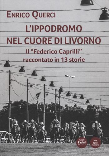 L' ippodromo nel cuore di Livorno. Il «Federico Caprilli» raccontato in 13 storie - Enrico Querci - Libro Pacini Editore 2021, Volti, spazi, memorie | Libraccio.it
