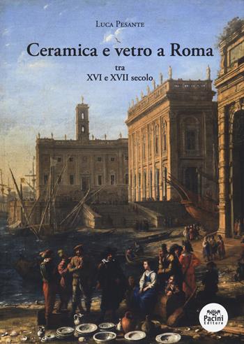 Ceramica e vetro a Roma. Tra XVI e XVII secolo - Luca Pesante - Libro Pacini Editore 2021, Storia | Libraccio.it