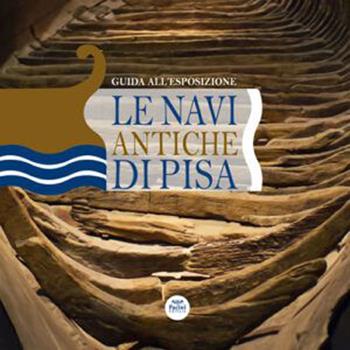 Le navi antiche di Pisa. Guida all'esposizione. Ediz. a colori  - Libro Pacini Editore 2022, Storia | Libraccio.it