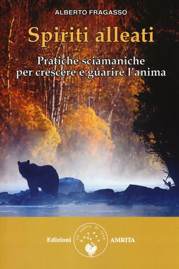 Spiriti alleati. Pratiche sciamaniche per crescere e guarire l'anima - Alberto Fragasso - Libro Amrita 2018, Ben-essere | Libraccio.it