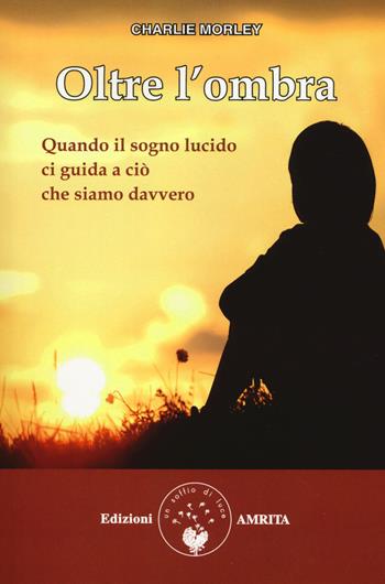 Oltre l'ombra. Quando il sogno lucido ci guida a ciò che siamo davvero - Charlie Morley - Libro Amrita 2018, Sogno lucido | Libraccio.it