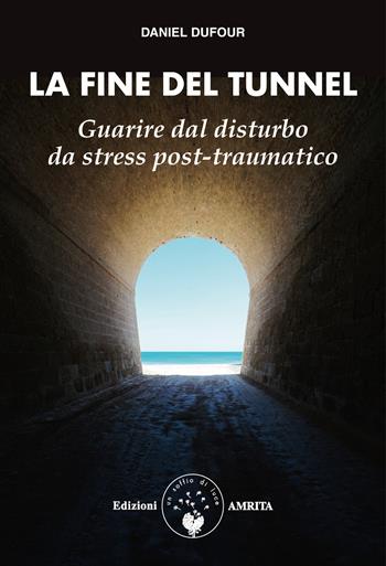 La fine del tunnel. Guarire dal disturbo da stress post-traumatico - Daniel Dufour - Libro Amrita 2020, Ben-essere | Libraccio.it