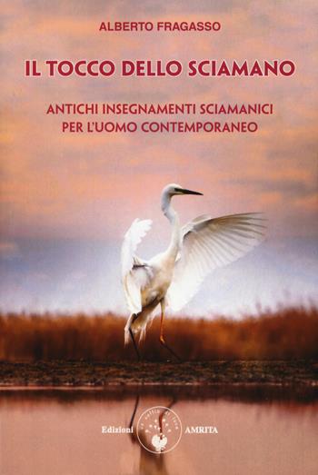 Il tocco dello sciamano. Antichi insegnamenti sciamanici per l'uomo contemporaneo - Alberto Fragasso - Libro Amrita 2019, Ben-essere | Libraccio.it