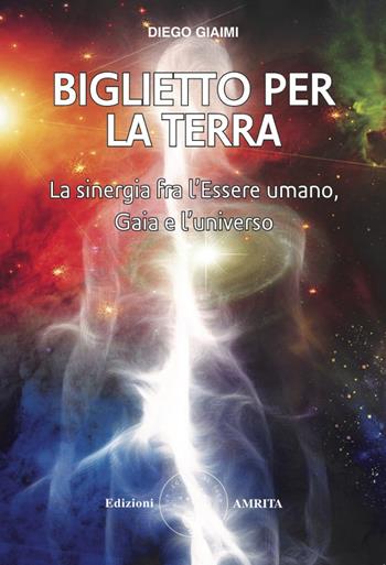 Biglietto per la Terra. La sinergia fra l'essere umano, Gaia e l'universo - Diego Giaimi - Libro Amrita 2020, Oltre la vita | Libraccio.it