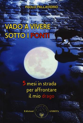 Vado a vivere sotto i ponti. 5 mesi in strada per affrontare il mio drago - Paolo Pallavidino - Libro Amrita 2020, ComunicAzione | Libraccio.it