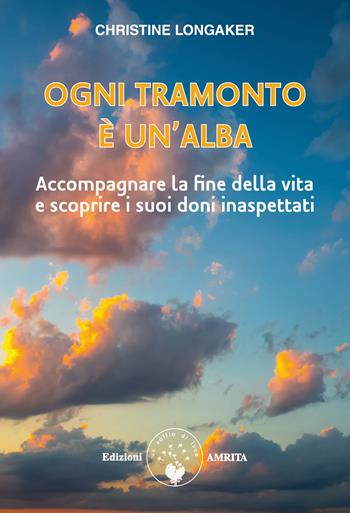 Ogni tramonto è un'alba. Accompagnare la fine della vita e scoprire i suoi doni inaspettati - Christine Longaker - Libro Amrita 2021, Scienza&Compassione | Libraccio.it