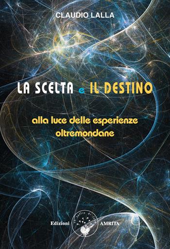 La scelta e il destino. Alla luce delle esperienze oltremondane - Claudio Lalla - Libro Amrita 2022, Scienza&Compassione | Libraccio.it