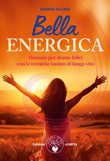 Bella energica. Manuale per donne felici con le tecniche taoiste di lunga vita - Marina Silvani - Libro Amrita 2024, Ben-essere | Libraccio.it