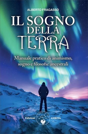 Il sogno della Terra. Manuale pratico di animismo, sogno e filosofie ancestrali - Alberto Fragasso - Libro Amrita 2026, Ben-essere | Libraccio.it