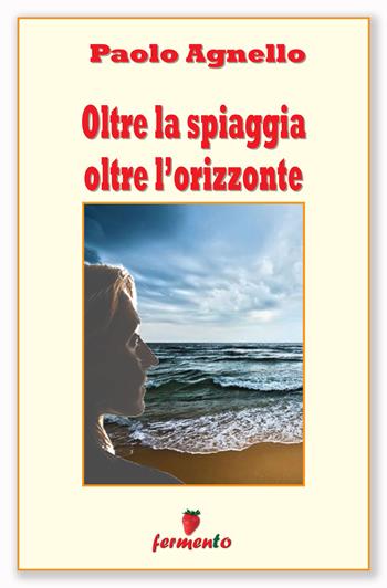 Oltre la spiaggia oltre l'orizzonte - Paolo Agnello - Libro Fermento 2020, Classici della letteratura e narrativa contemporanea | Libraccio.it
