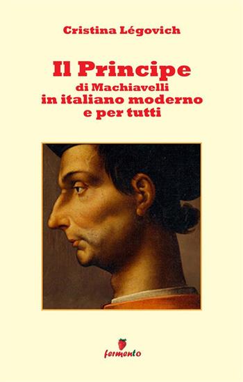 Il principe di Machiavelli in italiano moderno e per tutti. Nuova ediz. - Cristina Légovich - Libro Fermento 2021, Immortali in prosa | Libraccio.it