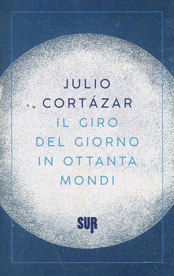 Il giro del giorno in ottanta mondi - Julio Cortázar - Libro Sur 2017, Sur. Nuova serie | Libraccio.it