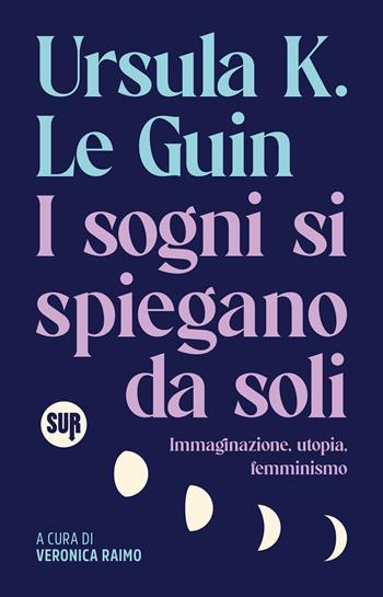 I sogni si spiegano da soli. Immaginazione, utopia, femminismo - Ursula K. Le Guin - Libro Sur 2025, Collezione Sur | Libraccio.it