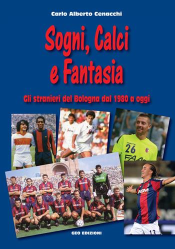 Sogni, calci e fantasia. Gli stranieri del Bologna dal 1980 a oggi - Carlo Alberto Cenacchi - Libro Geo Edizioni 2016, La biblioteca del Calcio | Libraccio.it