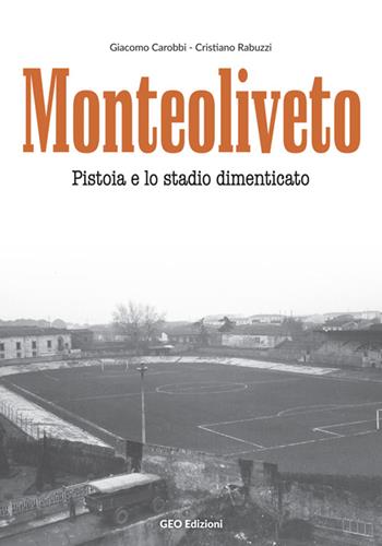 Monteoliveto. Pistoia e lo stadio dimenticato - Giacomo Carobbi, Cristiano Rabuzzi - Libro Geo Edizioni 2016 | Libraccio.it