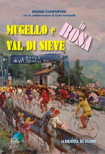 Mugello e Val di Sieve in rosa - Bruno Confortini, Carlo Fontanelli - Libro Geo Edizioni 2017, La biblioteca del Ciclismo | Libraccio.it