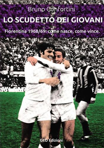 Lo scudetto dei giovani. Fiorentina 1968-69: come nasce, come vince - Bruno Confortini - Libro Geo Edizioni 2018, La biblioteca del Calcio | Libraccio.it