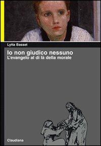 Io non giudico nessuno. L'evangelo al di là della morale - Lytta Basset - Libro Claudiana 2004, Piccola biblioteca teologica | Libraccio.it