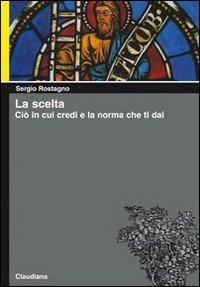 La scelta. Ciò in cui credi e la norma che ti dai - Sergio Rostagno - Libro Claudiana 2009, Piccola biblioteca teologica | Libraccio.it