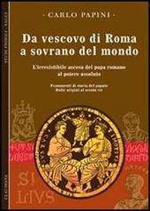 Da vescovo di Roma a sovrano del mondo. L'irresistibile ascesa del papa romano al potere assoluto. Frammenti di storia del papato. Vol. 1: Dalle origini al secolo VII.