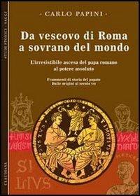 Da vescovo di Roma a sovrano del mondo. L'irresistibile ascesa del papa romano al potere assoluto. Frammenti di storia del papato. Vol. 1: Dalle origini al secolo VII. - Carlo Papini - Libro Claudiana 2009, Studi storici. Saggi | Libraccio.it