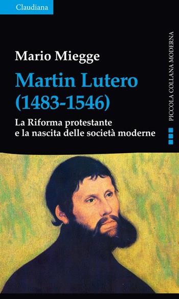 Martin Lutero (1483-1546). La Riforma protestante e la nascita delle società moderne - Mario Miegge - Libro Claudiana 2016, Piccola collana moderna | Libraccio.it