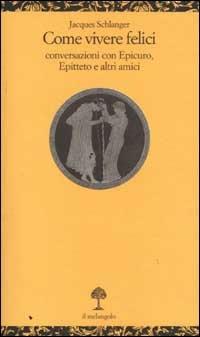 Come vivere felici. Conversazioni con Epicuro, Epitteto e altri amici - Jacques Schlanger - Libro Il Nuovo Melangolo 2002, Opuscula | Libraccio.it