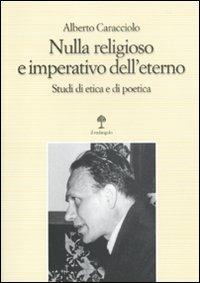 Nulla religioso e imperativo dell'eterno. Studi di etica e di poetica - Alberto Caracciolo - Libro Il Nuovo Melangolo 2010, Opera | Libraccio.it