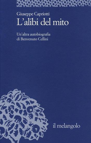 L' alibi del mito. Un'altra autobiografia di Benvenuto Cellini - Giuseppe Capriotti - Libro Il Nuovo Melangolo 2013, Università | Libraccio.it