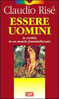 Essere uomini. La virilità in un mondo femminilizzato - Claudio Risé - Libro Red Edizioni 2000, Immagini del profondo | Libraccio.it