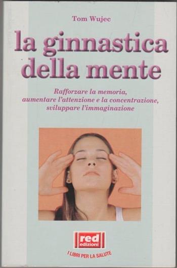La ginnastica della mente. Rafforzare la memoria, aumentare l'attenzione e la concentrazione, sviluppare l'immaginazione - Tom Wujec - Libro Red Edizioni 1990, L'altra medicina | Libraccio.it