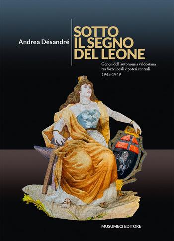 Sotto il segno del Leone. Genesi dell'autonomia valdostana fra forze locali e poteri centrali (1945-1949) - Andrea Désandré - Libro Musumeci Editore 2015 | Libraccio.it